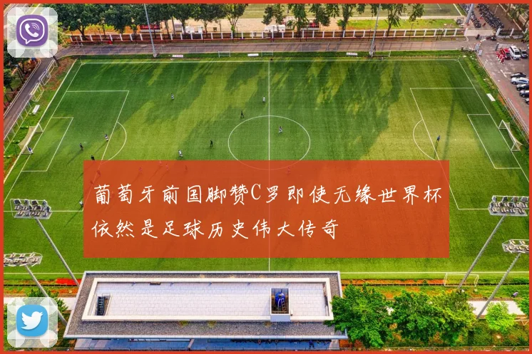葡萄牙前国脚赞C罗即使无缘世界杯依然是足球历史伟大传奇