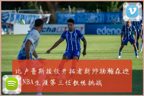比卢普斯接任开拓者新帅杨瀚森迎来NBA生涯第三任教练挑战