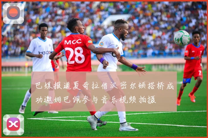 巴媒报道夏奇拉借汉密尔顿搭桥成功邀姆巴佩参与音乐视频拍摄