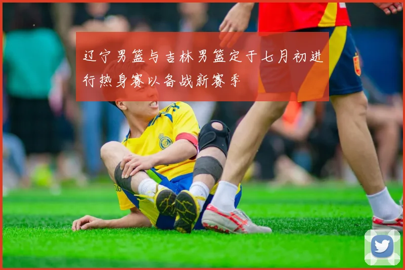 辽宁男篮与吉林男篮定于七月初进行热身赛以备战新赛季