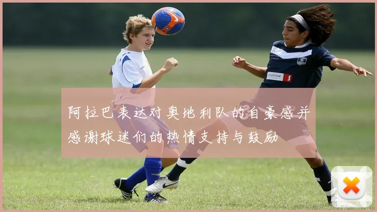 阿拉巴表达对奥地利队的自豪感并感谢球迷们的热情支持与鼓励