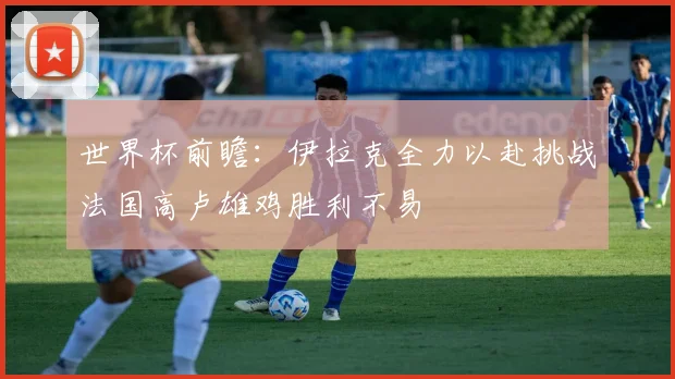 世界杯前瞻：伊拉克全力以赴挑战法国高卢雄鸡胜利不易