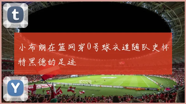 小布朗在篮网穿0号球衣追随队史怀特黑德的足迹