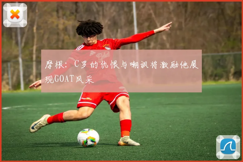 摩根：C罗的仇恨与嘲讽将激励他展现GOAT风采