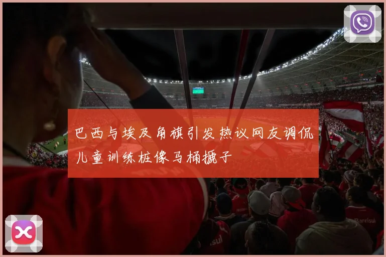 巴西与埃及角旗引发热议网友调侃儿童训练桩像马桶搋子