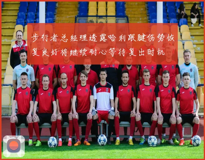 步行者总经理透露哈利跟腱伤势恢复良好将继续耐心等待复出时机