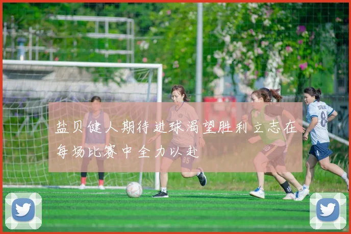 盐贝健人期待进球渴望胜利立志在每场比赛中全力以赴