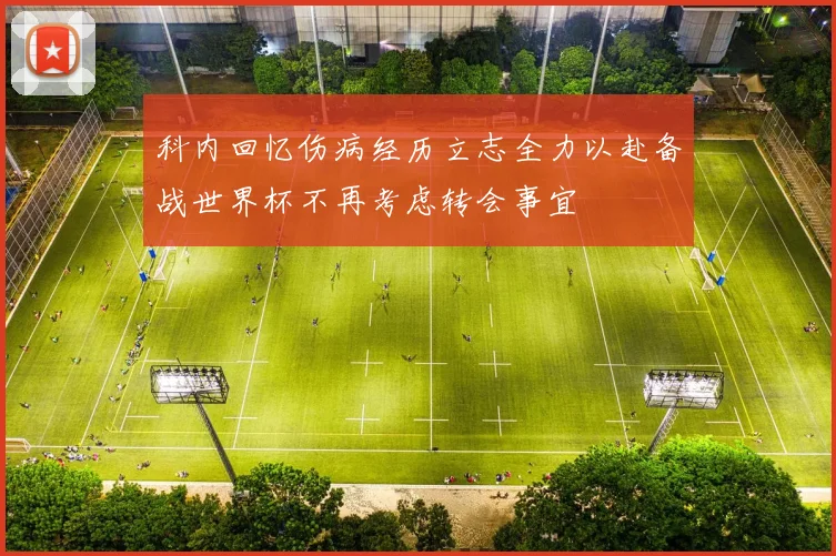 科内回忆伤病经历立志全力以赴备战世界杯不再考虑转会事宜