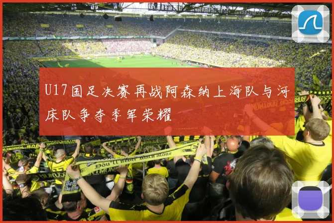 U17国足决赛再战阿森纳上海队与河床队争夺季军荣耀