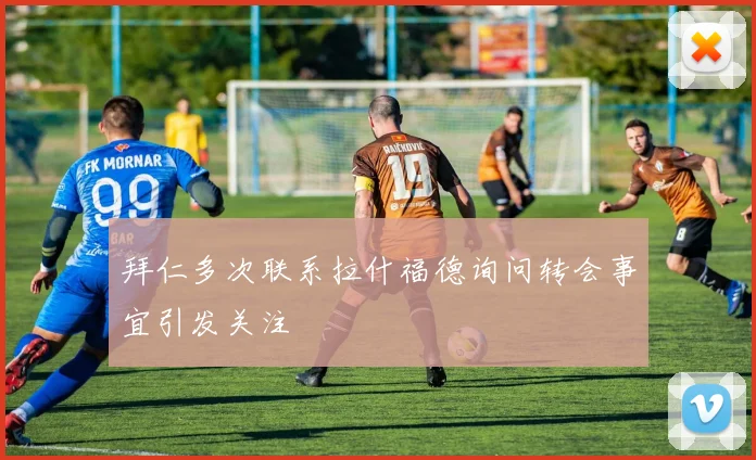拜仁多次联系拉什福德询问转会事宜引发关注