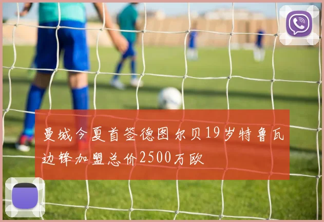 曼城今夏首签德图尔贝19岁特鲁瓦边锋加盟总价2500万欧