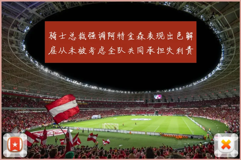 骑士总裁强调阿特金森表现出色解雇从未被考虑全队共同承担失利责任