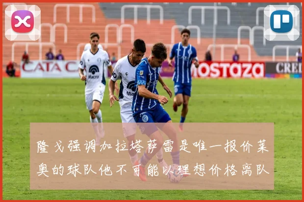 隆戈强调加拉塔萨雷是唯一报价莱奥的球队他不可能以理想价格离队
