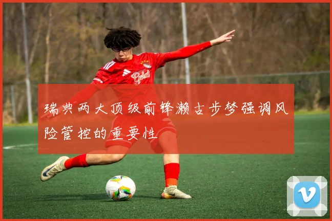 瑞典两大顶级前锋濑古步梦强调风险管控的重要性