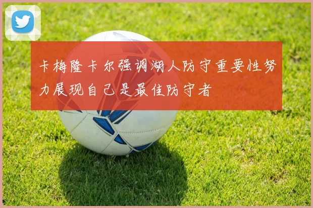 卡梅隆卡尔强调湖人防守重要性努力展现自己是最佳防守者