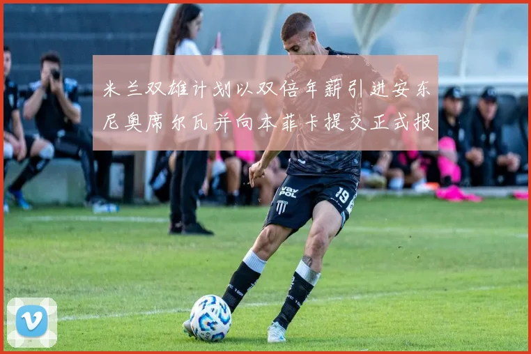 米兰双雄计划以双倍年薪引进安东尼奥席尔瓦并向本菲卡提交正式报价