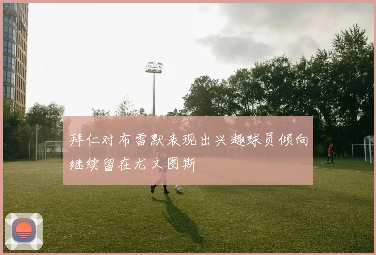 拜仁对布雷默表现出兴趣球员倾向继续留在尤文图斯