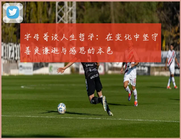 字母哥谈人生哲学：在变化中坚守善良谦逊与感恩的本色