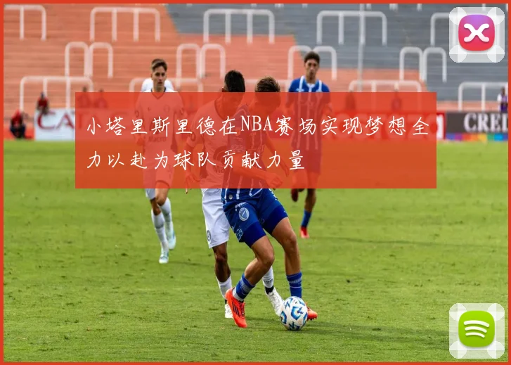 小塔里斯里德在NBA赛场实现梦想全力以赴为球队贡献力量