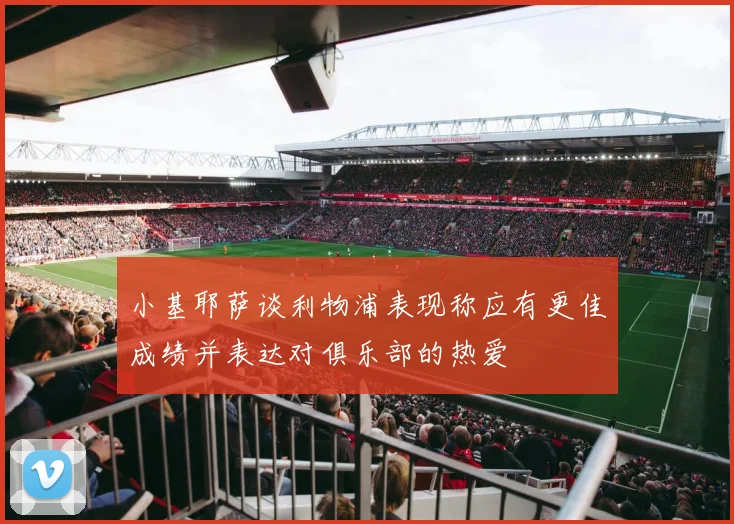 小基耶萨谈利物浦表现称应有更佳成绩并表达对俱乐部的热爱