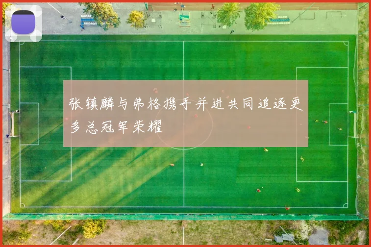 张镇麟与弗格携手并进共同追逐更多总冠军荣耀